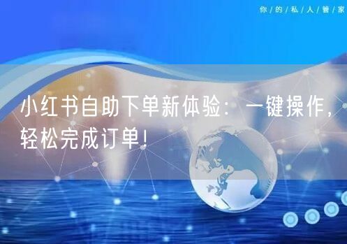 小红书自助下单新体验：一键操作，轻松完成订单！