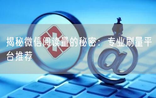 揭秘微信阅读量的秘密：专业刷量平台推荐