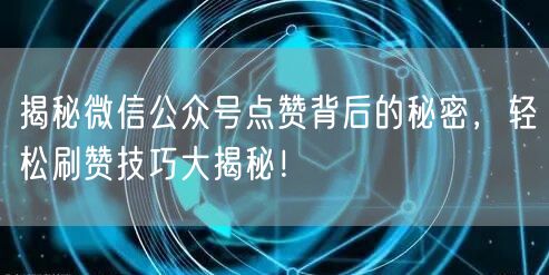 揭秘微信公众号点赞背后的秘密，轻松刷赞技巧大揭秘！