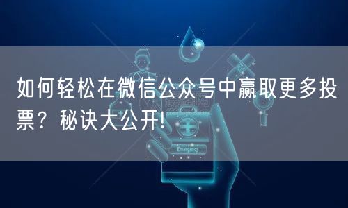 如何轻松在微信公众号中赢取更多投票？秘诀大公开!