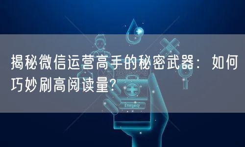 揭秘微信运营高手的秘密武器：如何巧妙刷高阅读量?