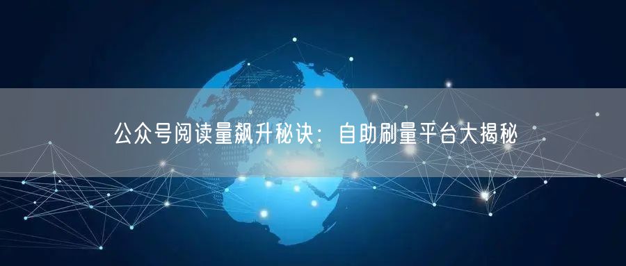 公众号阅读量飙升秘诀：自助刷量平台大揭秘