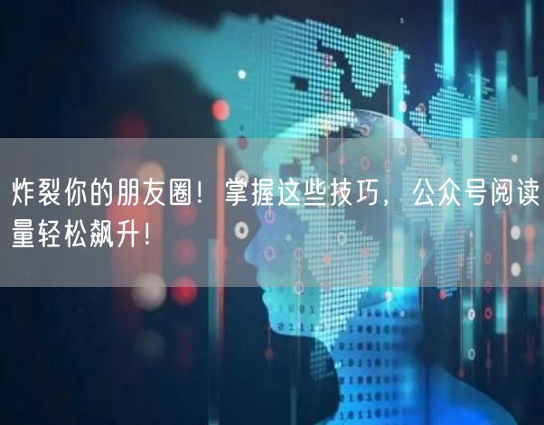 炸裂你的朋友圈！掌握这些技巧，公众号阅读