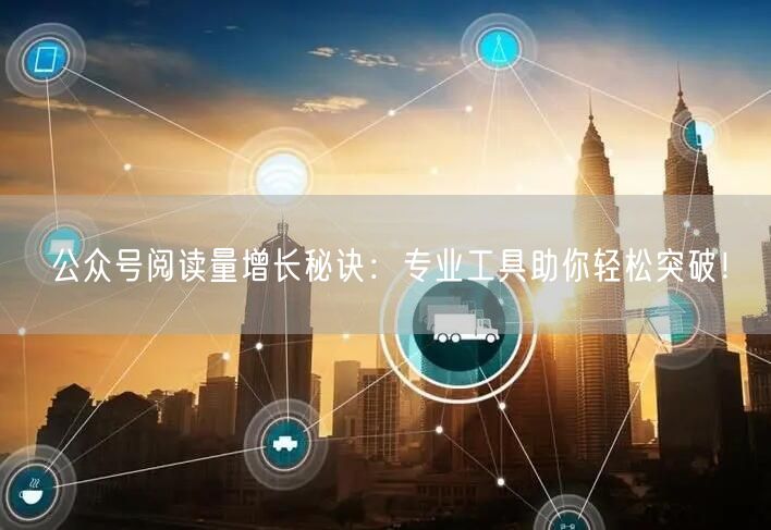 公众号阅读量增长秘诀：专业工具助你轻松突破！