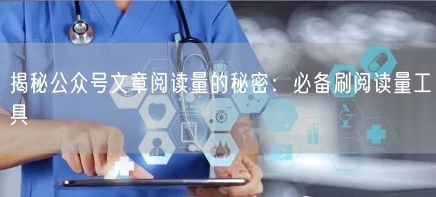 揭秘公众号文章阅读量的秘密：必备刷阅读量工具