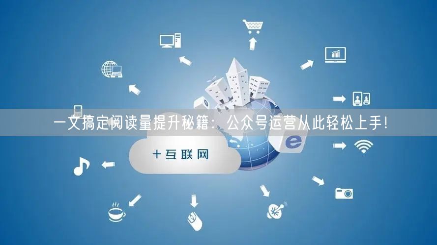 一文搞定阅读量提升秘籍：公众号运营从此轻松上手！