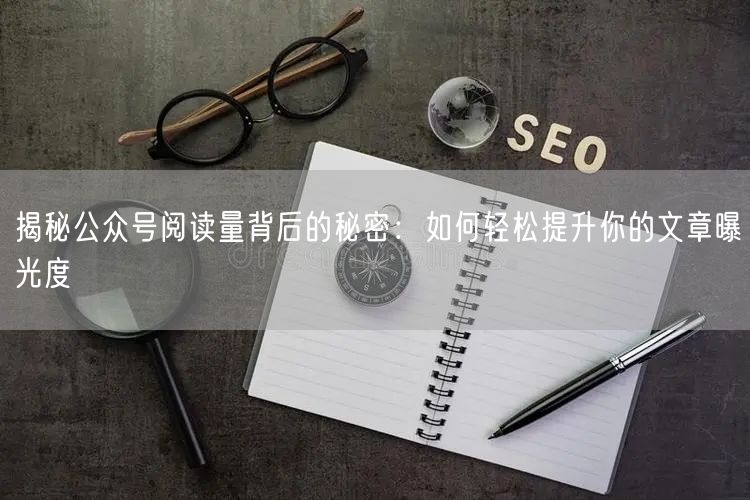 揭秘公众号阅读量背后的秘密：如何轻松提升你的文章曝光度