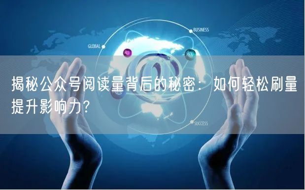 揭秘公众号阅读量背后的秘密：如何轻松刷量提升影响力？