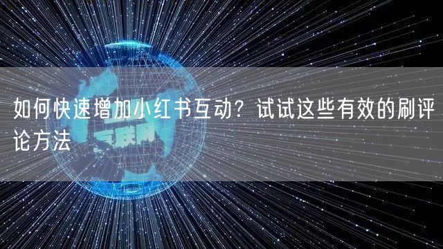 如何快速增加小红书互动？试试这些有效的刷评论方法