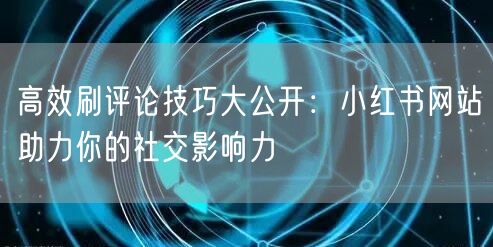 高效刷评论技巧大公开：小红书网站助力你的社交影响力