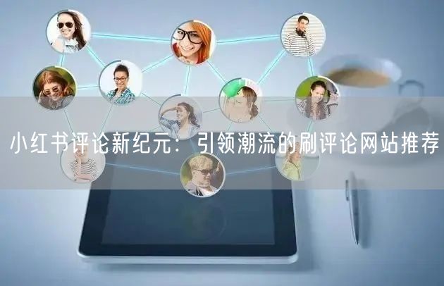 小红书评论新纪元：引领潮流的刷评论网站推荐