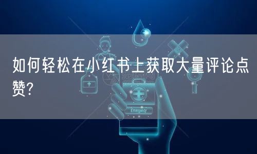 如何轻松在小红书上获取大量评论点赞?