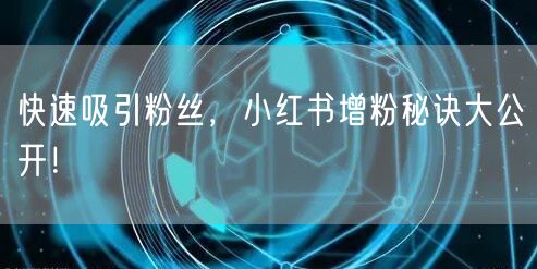 快速吸引粉丝，小红书增粉秘诀大公开！