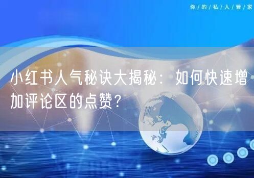 小红书人气秘诀大揭秘：如何快速增加评论区的点赞？