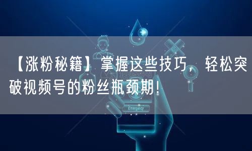 【涨粉秘籍】掌握这些技巧，轻松突破视频号的粉丝瓶颈期！