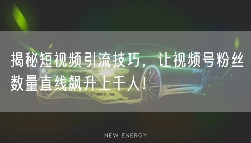 揭秘短视频引流技巧，让视频号粉丝数量直线飙升上千人！