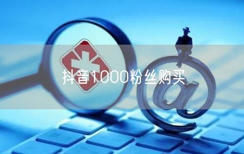 抖音1000粉丝购买