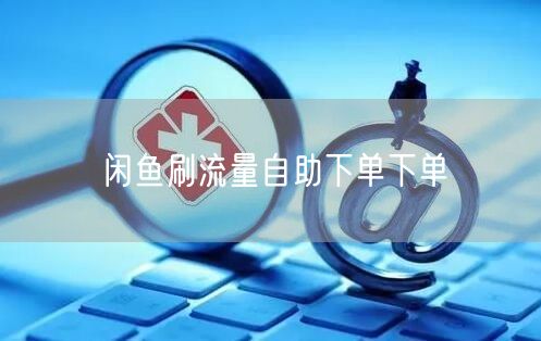 闲鱼刷流量自助下单下单