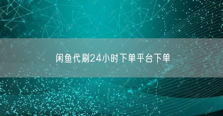 闲鱼代刷24小时下单平台下单