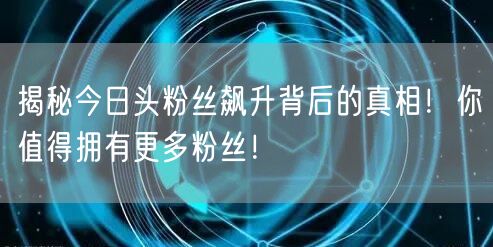 揭秘今日头粉丝飙升背后的真相！你值得拥有更多粉丝！