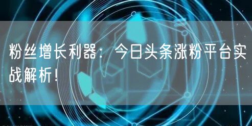 粉丝增长利器：今日头条涨粉平台实战解析！
