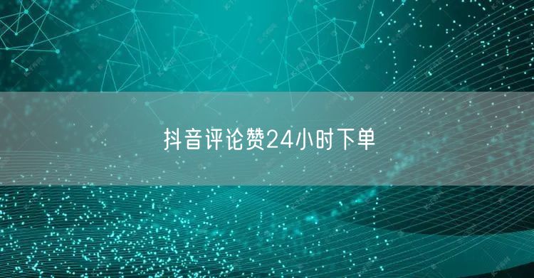 抖音评论赞24小时下单