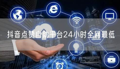 抖音点赞自助平台24小时全网最低