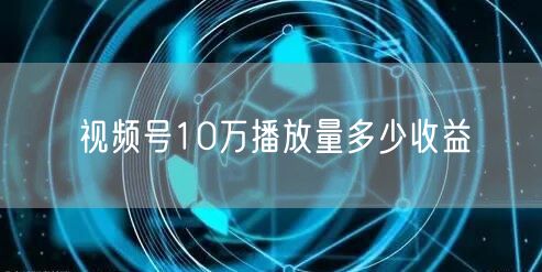 视频号10万播放量多少收益