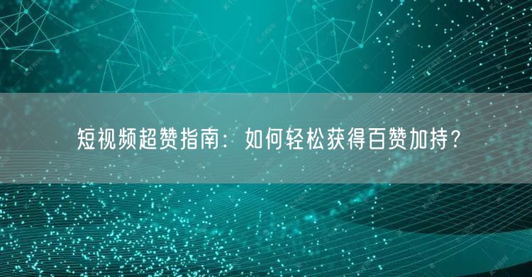 短视频超赞指南：如何轻松获得百赞加持？