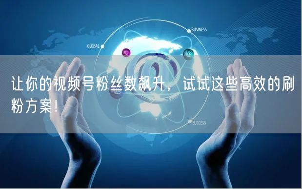 让你的视频号粉丝数飙升，试试这些高效的刷粉方案！