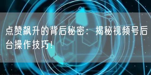 点赞飙升的背后秘密：揭秘视频号后台操作技巧！