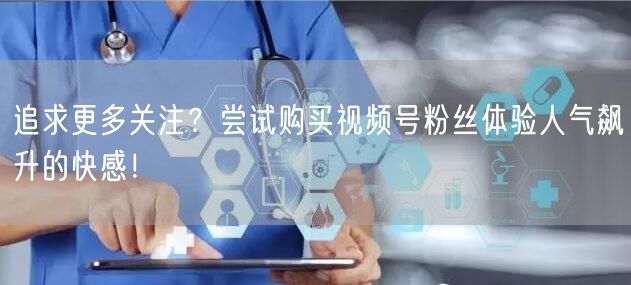 追求更多关注？尝试购买视频号粉丝体验人气飙升的快感！