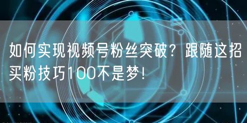 如何实现视频号粉丝突破？跟随这招买粉技巧100不是梦！