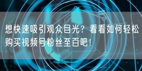 想快速吸引观众目光？看看如何轻松购买视频号粉丝至百吧！