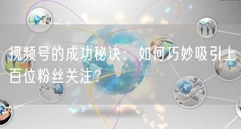 视频号的成功秘诀：如何巧妙吸引上百位粉丝关注？