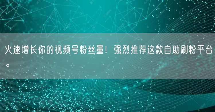 火速增长你的视频号粉丝量！强烈推荐这款自
