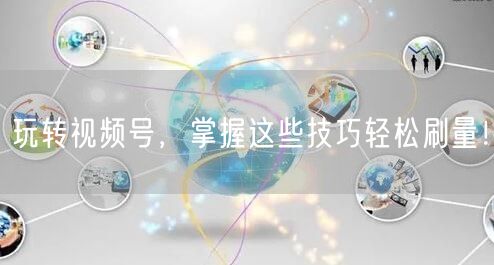 玩转视频号，掌握这些技巧轻松刷量！