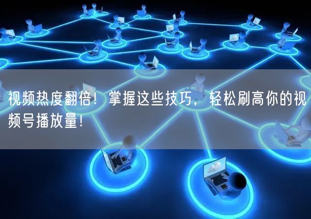 视频热度翻倍！掌握这些技巧，轻松刷高你的视频号播放量！