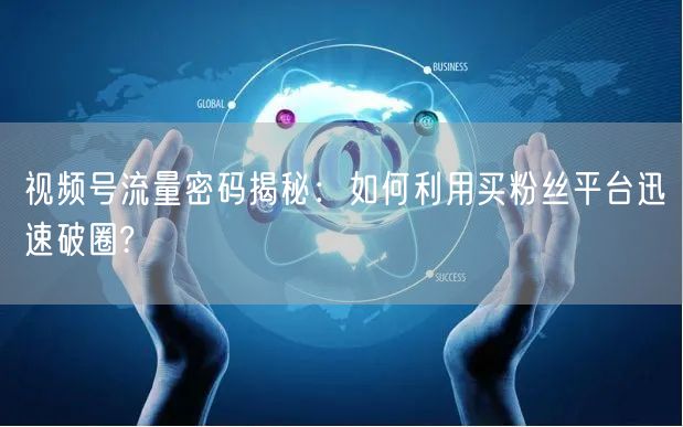 视频号流量密码揭秘：如何利用买粉丝平台迅速破圈?