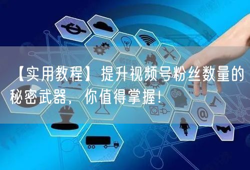 【实用教程】提升视频号粉丝数量的秘密武器，你值得掌握！