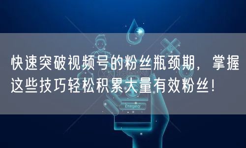 快速突破视频号的粉丝瓶颈期，掌握这些技巧轻松积累大量有效粉丝！