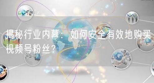 揭秘行业内幕：如何安全有效地购买视频号粉丝？