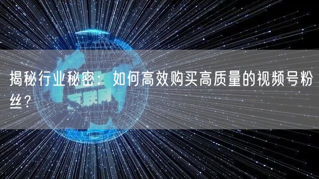 揭秘行业秘密：如何高效购买高质量的视频号粉丝？