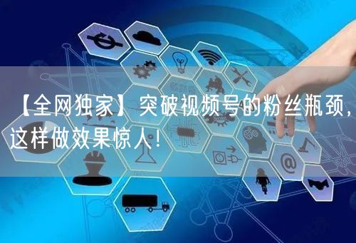 【全网独家】突破视频号的粉丝瓶颈，这样做效果惊人！