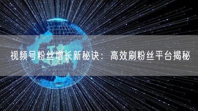 视频号粉丝增长新秘诀：高效刷粉丝平台揭秘