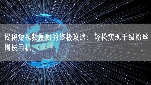 揭秘短视频圈粉的终极攻略：轻松实现千级粉丝增长目标！