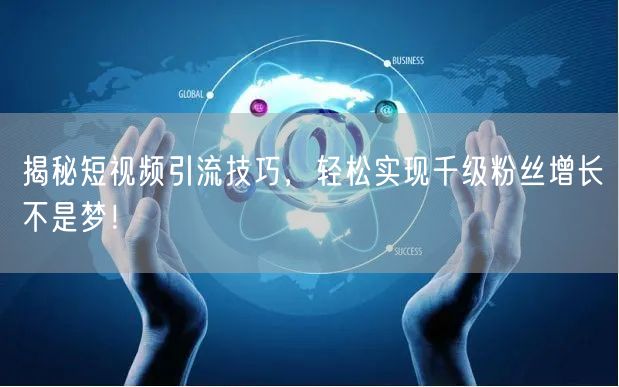揭秘短视频引流技巧，轻松实现千级粉丝增长不是梦！