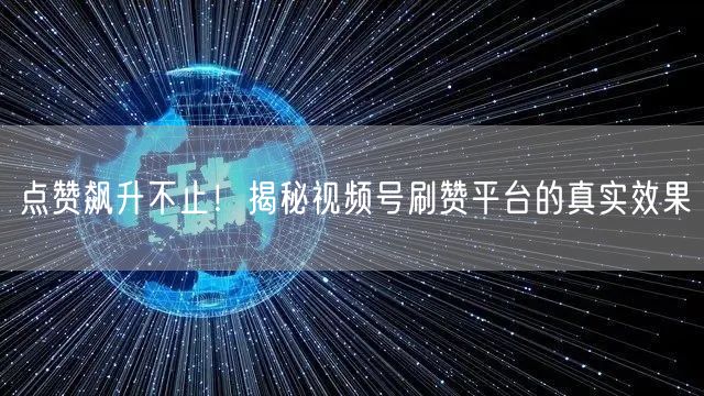 点赞飙升不止！揭秘视频号刷赞平台的真实效果