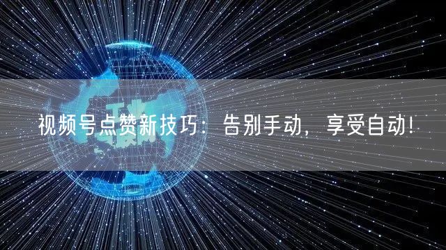 视频号点赞新技巧：告别手动，享受自动！