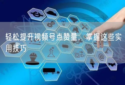 轻松提升视频号点赞量，掌握这些实用技巧